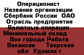 Операционист › Название организации ­ Сбербанк России, ОАО › Отрасль предприятия ­ Валютные операции › Минимальный оклад ­ 1 - Все города Работа » Вакансии   . Тверская обл.,Удомля г.